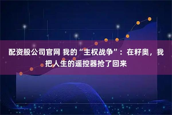配资股公司官网 我的“主权战争”：在籽奥，我把人生的遥控器抢了回来