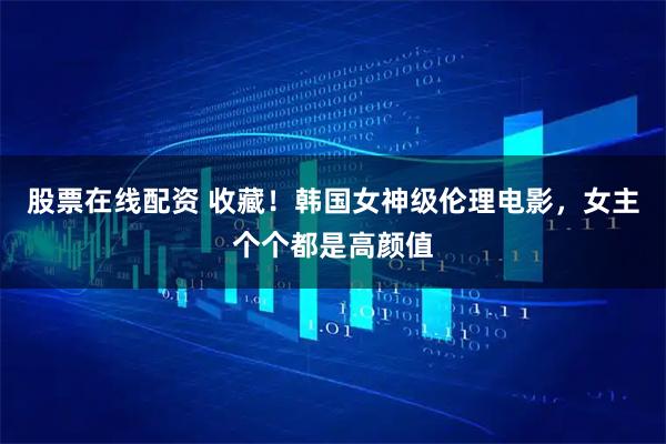 股票在线配资 收藏！韩国女神级伦理电影，女主个个都是高颜值