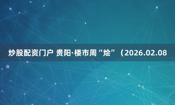 炒股配资门户 贵阳·楼市周“烩”（2026.02.08