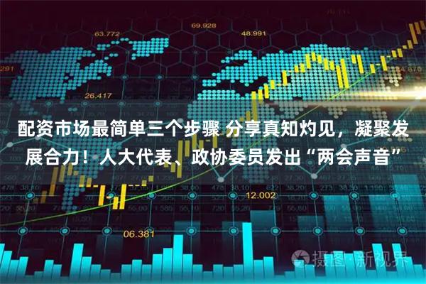 配资市场最简单三个步骤 分享真知灼见，凝聚发展合力！人大代表、政协委员发出“两会声音”