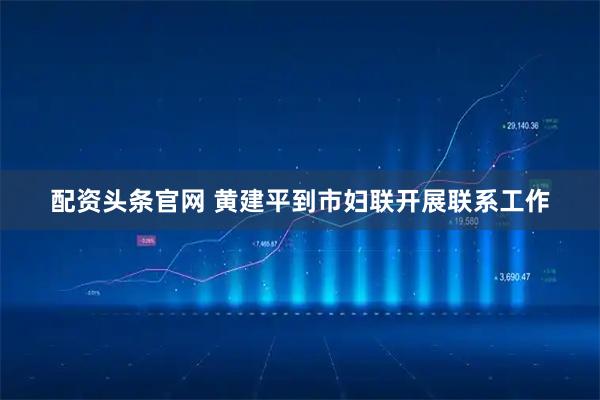 配资头条官网 黄建平到市妇联开展联系工作