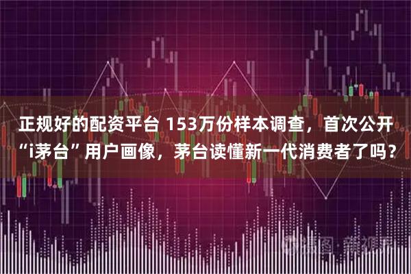 正规好的配资平台 153万份样本调查,首次公开“i茅台”用户画像,茅台读懂新一代消费者了吗?