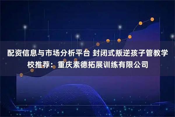 配资信息与市场分析平台 封闭式叛逆孩子管教学校推荐：重庆素德拓展训练有限公司