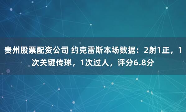 贵州股票配资公司 约克雷斯本场数据：2射1正，1次关键传球，1次过人，评分6.8分