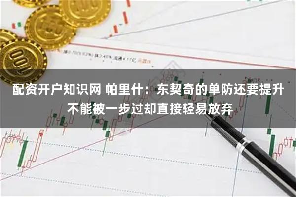配资开户知识网 帕里什:东契奇的单防还要提升 不能被一步过却直接轻易放弃