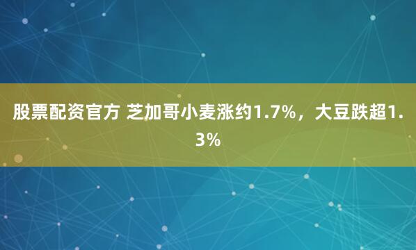 股票配资官方 芝加哥小麦涨约1.7%，大豆跌超1.3%