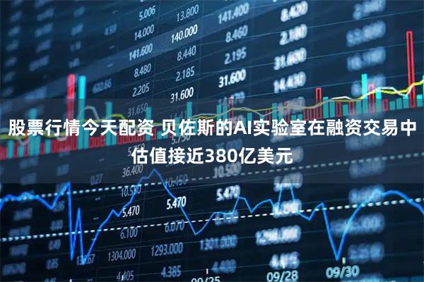 股票行情今天配资 贝佐斯的AI实验室在融资交易中估值接近380亿美元