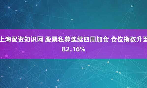 上海配资知识网 股票私募连续四周加仓 仓位指数升至82.16%