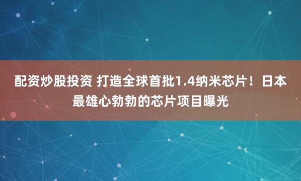 配资炒股投资 打造全球首批1.4纳米芯片！日本最雄心勃勃的芯片项目曝光