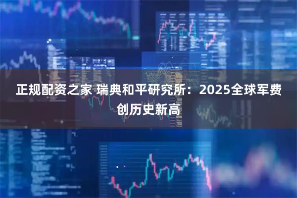 正规配资之家 瑞典和平研究所：2025全球军费创历史新高