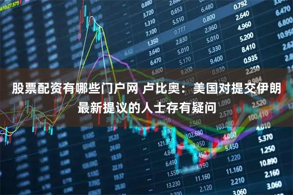 股票配资有哪些门户网 卢比奥：美国对提交伊朗最新提议的人士存有疑问