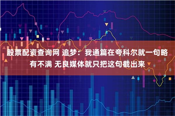 股票配资查询网 追梦：我通篇在夸科尔就一句略有不满 无良媒体就只把这句截出来