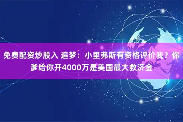 免费配资炒股入 追梦：小里弗斯有资格评价我？你爹给你开4000万是美国最大救济金