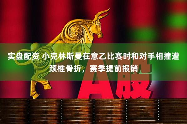 实盘配资 小克林斯曼在意乙比赛时和对手相撞遭颈椎骨折，赛季提前报销