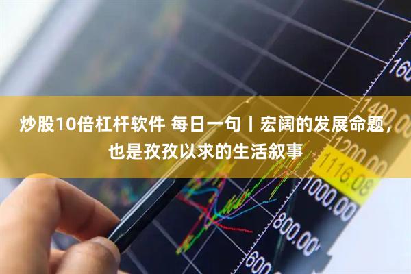 炒股10倍杠杆软件 每日一句丨宏阔的发展命题，也是孜孜以求的生活叙事