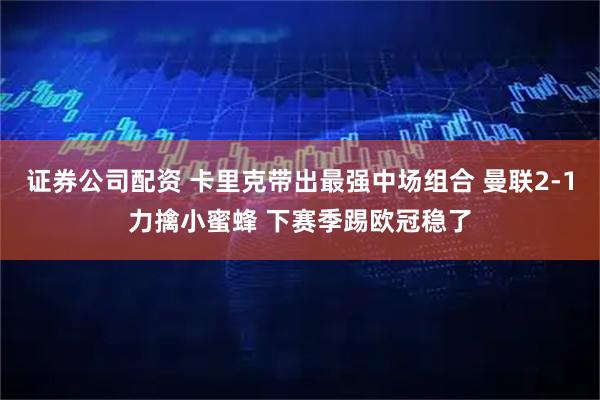 证券公司配资 卡里克带出最强中场组合 曼联2-1力擒小蜜蜂 下赛季踢欧冠稳了