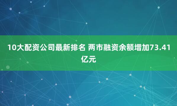 10大配资公司最新排名 两市融资余额增加73.41亿元