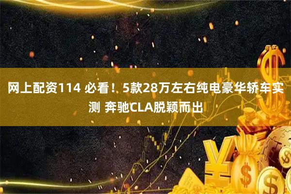 网上配资114 必看！5款28万左右纯电豪华轿车实测 奔驰CLA脱颖而出
