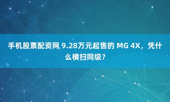 手机股票配资网 9.28万元起售的 MG 4X，凭什么横扫同级？
