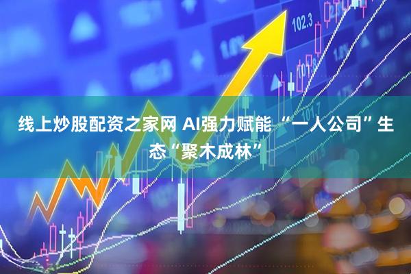 线上炒股配资之家网 AI强力赋能 “一人公司”生态“聚木成林”