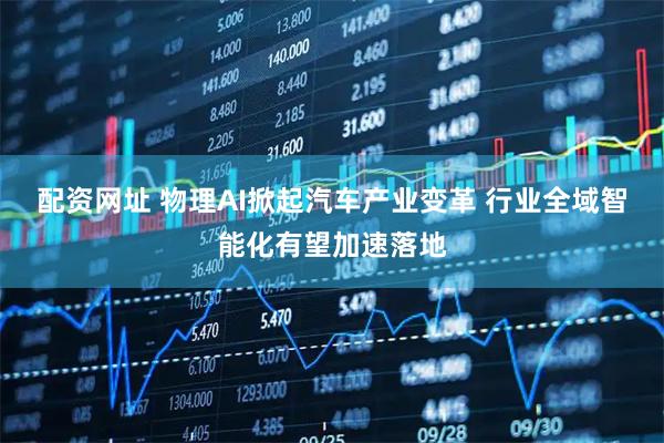 配资网址 物理AI掀起汽车产业变革 行业全域智能化有望加速落地